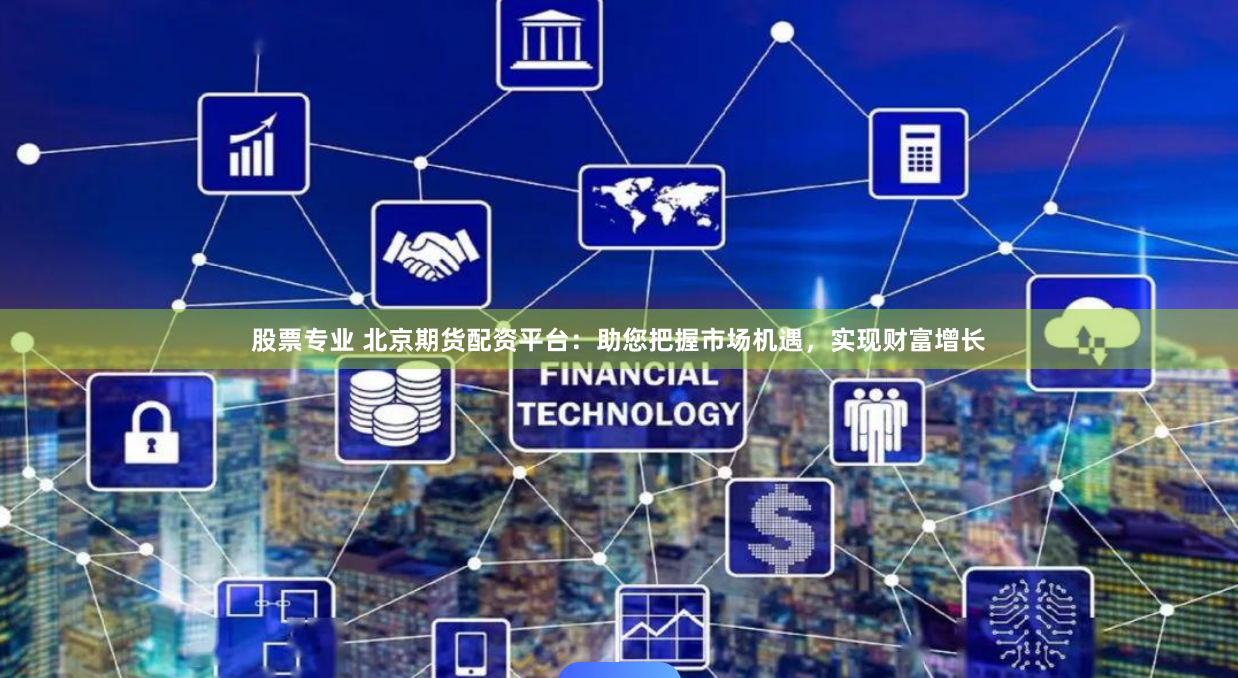 股票专业 北京期货配资平台：助您把握市场机遇，实现财富增长