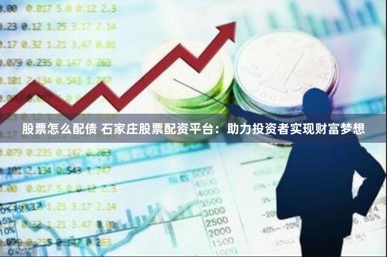 股票怎么配债 石家庄股票配资平台：助力投资者实现财富梦想