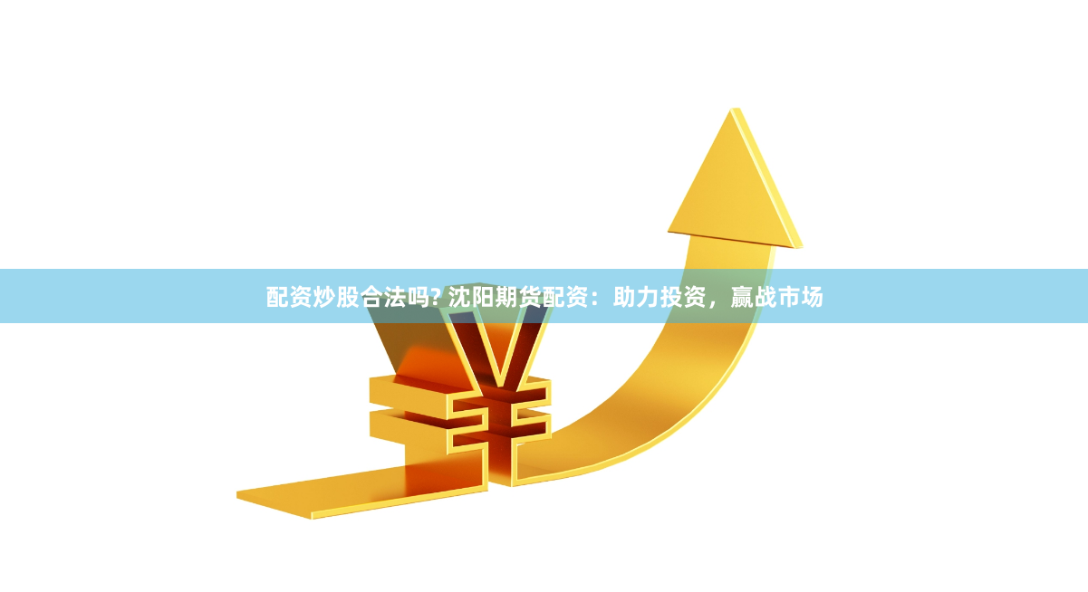 配资炒股合法吗? 沈阳期货配资：助力投资，赢战市场