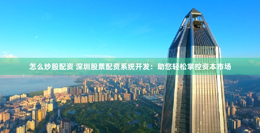 怎么炒股配资 深圳股票配资系统开发：助您轻松掌控资本市场