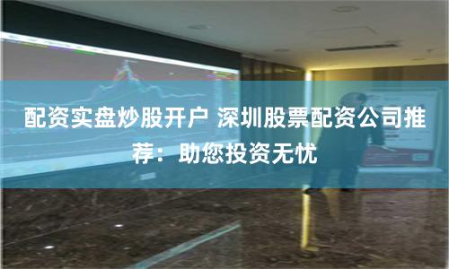 配资实盘炒股开户 深圳股票配资公司推荐：助您投资无忧