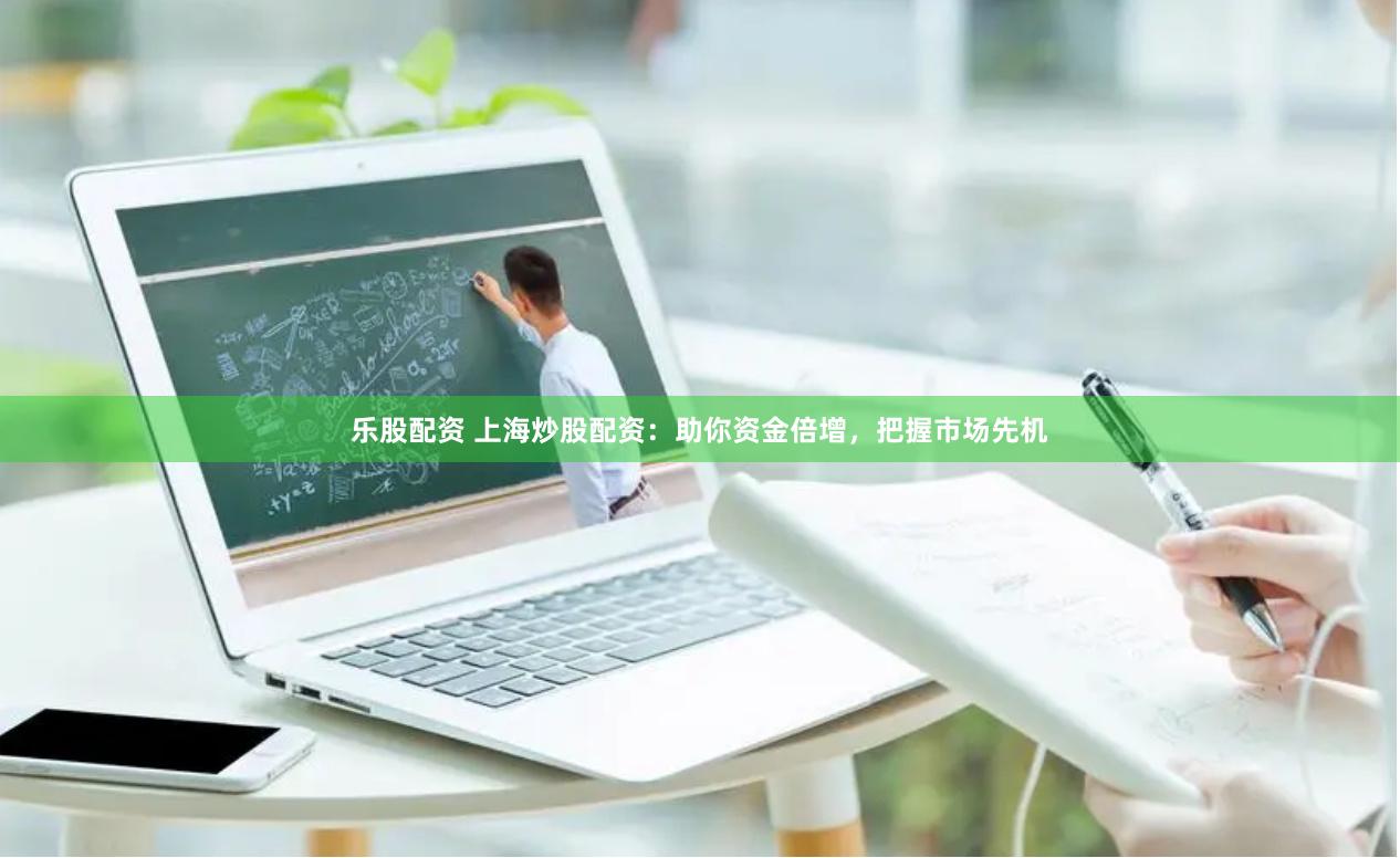 乐股配资 上海炒股配资：助你资金倍增，把握市场先机