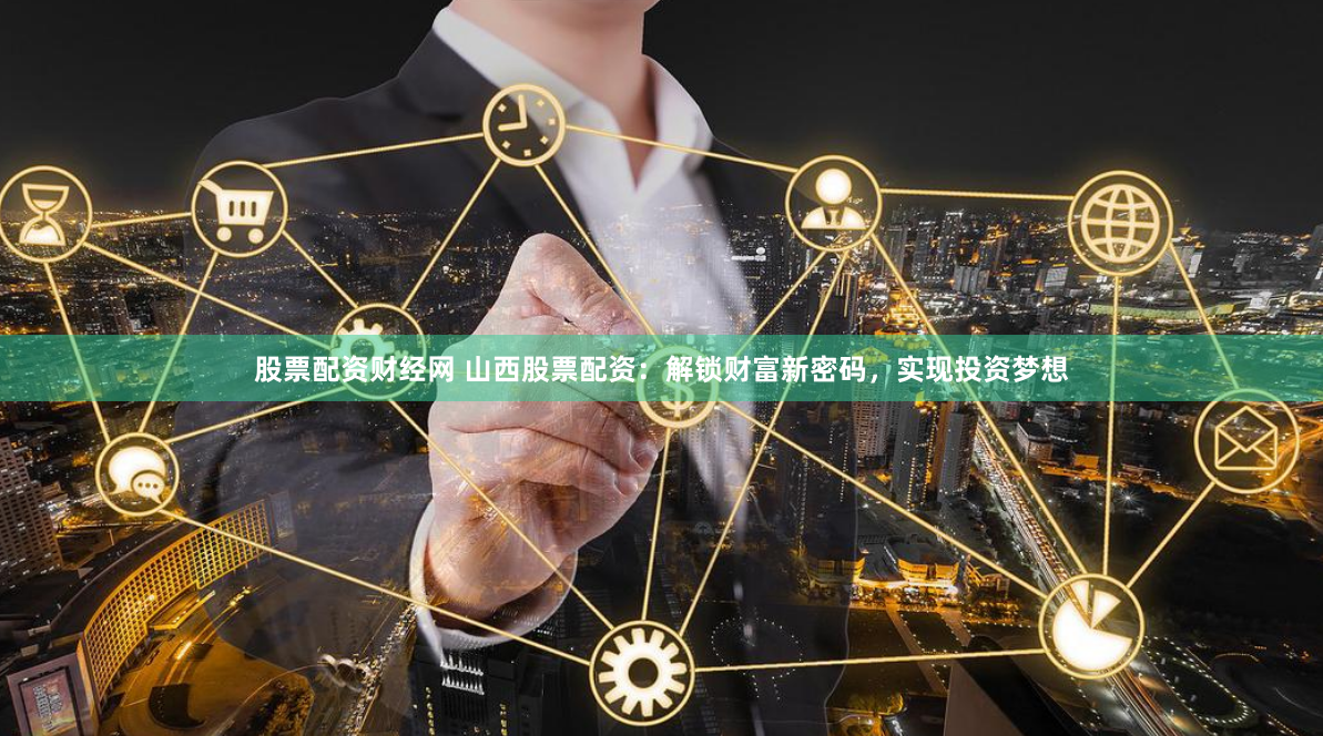 股票配资财经网 山西股票配资：解锁财富新密码，实现投资梦想