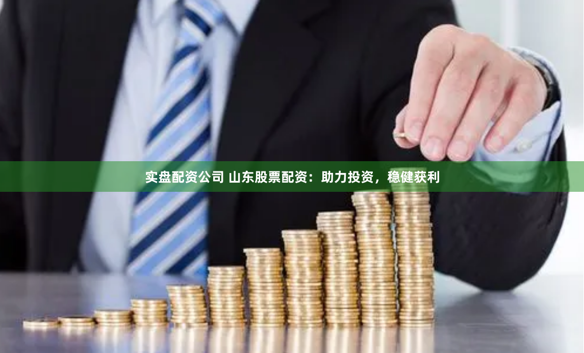 实盘配资公司 山东股票配资：助力投资，稳健获利