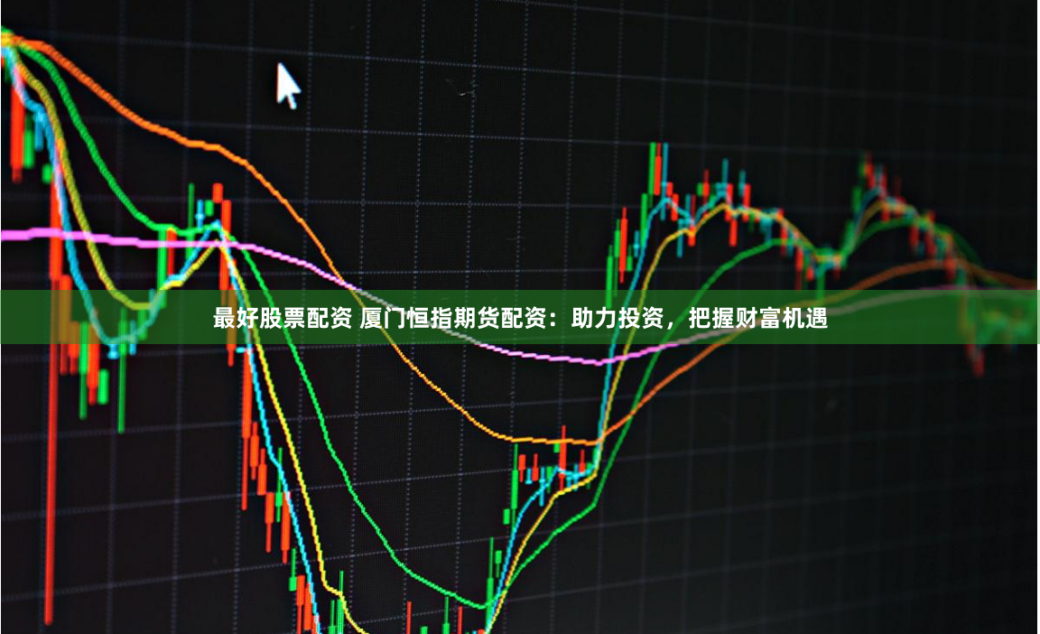 最好股票配资 厦门恒指期货配资：助力投资，把握财富机遇