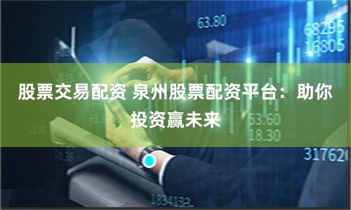 股票交易配资 泉州股票配资平台：助你投资赢未来