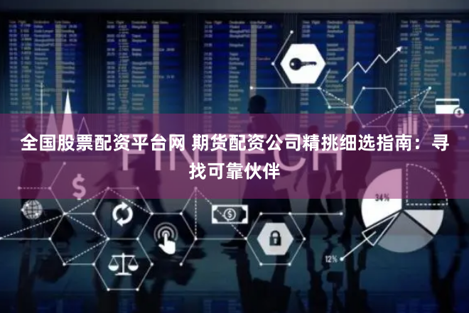 全国股票配资平台网 期货配资公司精挑细选指南：寻找可靠伙伴