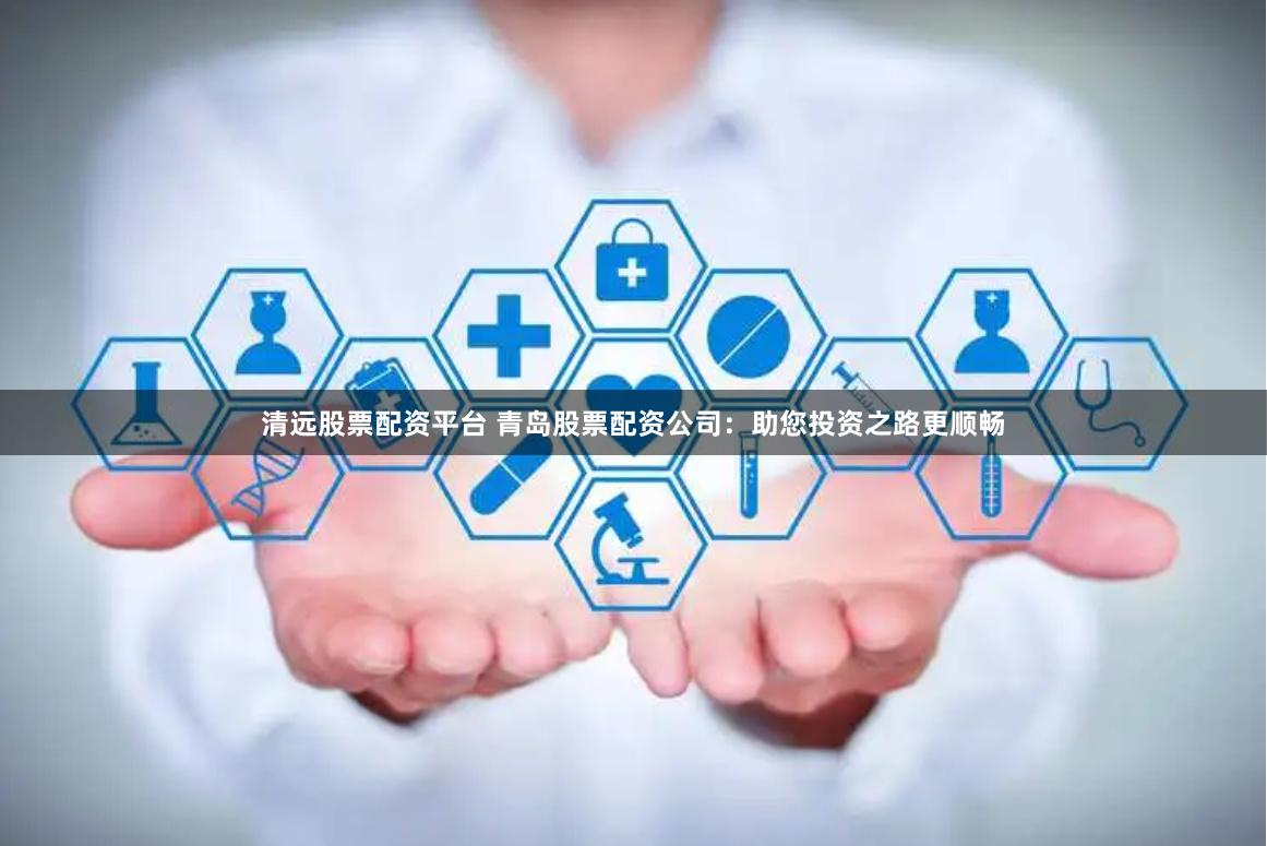 清远股票配资平台 青岛股票配资公司：助您投资之路更顺畅