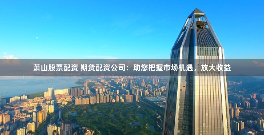 萧山股票配资 期货配资公司：助您把握市场机遇，放大收益
