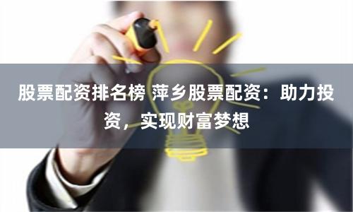 股票配资排名榜 萍乡股票配资：助力投资，实现财富梦想