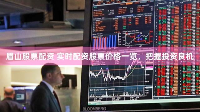 眉山股票配资 实时配资股票价格一览，把握投资良机