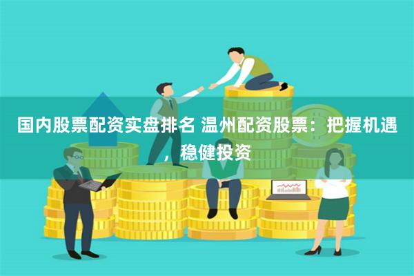 国内股票配资实盘排名 温州配资股票：把握机遇，稳健投资