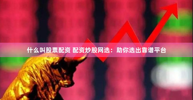 什么叫股票配资 配资炒股网选：助你选出靠谱平台