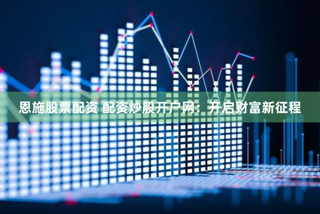 恩施股票配资 配资炒股开户网：开启财富新征程
