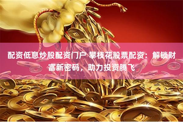 配资低息炒股配资门户 攀枝花股票配资：解锁财富新密码，助力投资腾飞