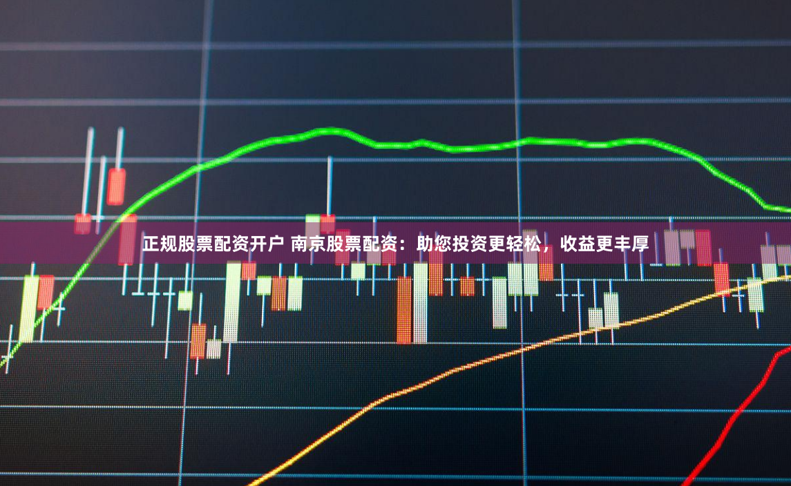正规股票配资开户 南京股票配资：助您投资更轻松，收益更丰厚