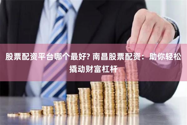 股票配资平台哪个最好? 南昌股票配资：助你轻松撬动财富杠杆