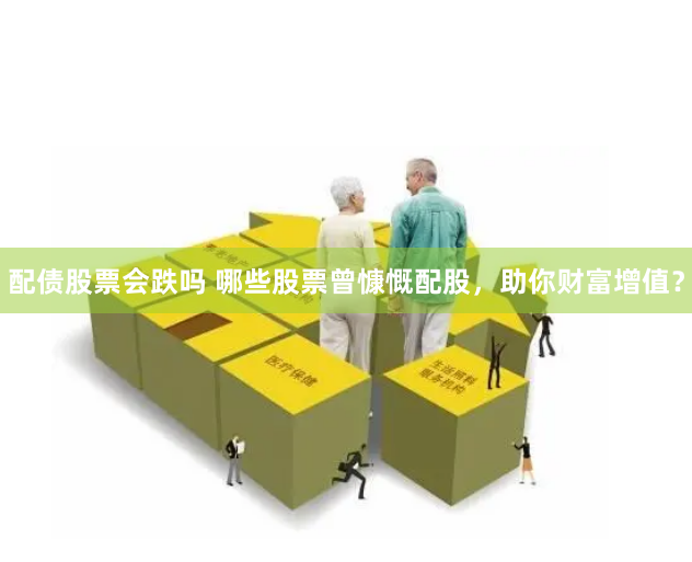 配债股票会跌吗 哪些股票曾慷慨配股，助你财富增值？