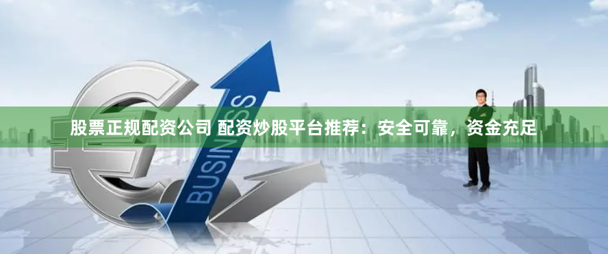 股票正规配资公司 配资炒股平台推荐：安全可靠，资金充足