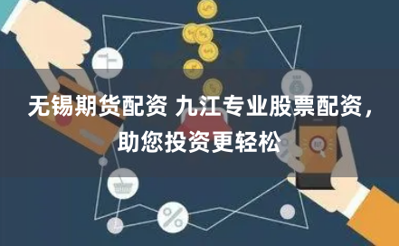 无锡期货配资 九江专业股票配资，助您投资更轻松