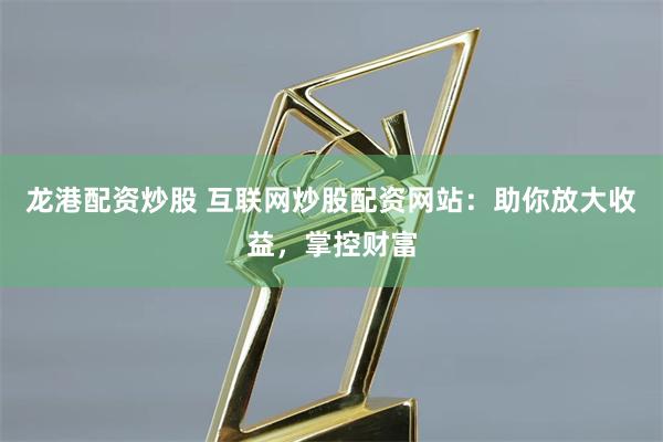 龙港配资炒股 互联网炒股配资网站：助你放大收益，掌控财富