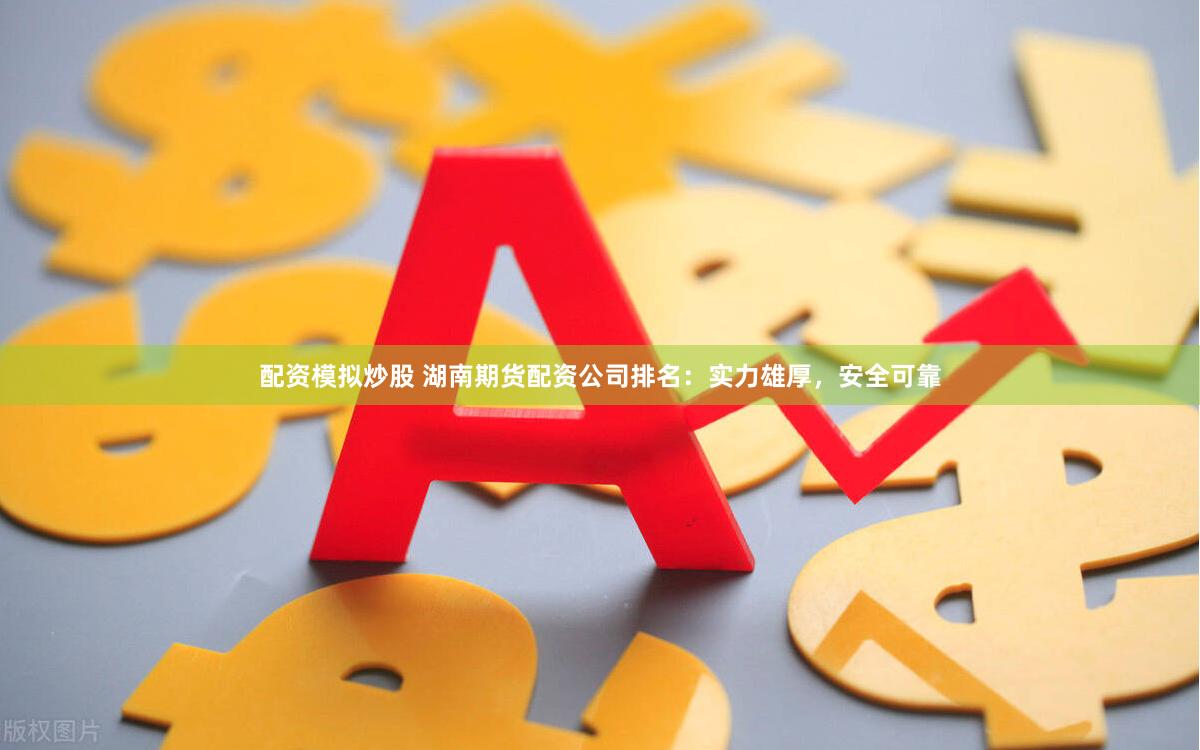 配资模拟炒股 湖南期货配资公司排名：实力雄厚，安全可靠