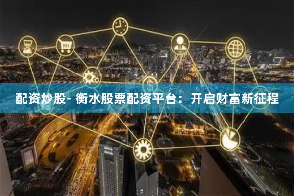 配资炒股- 衡水股票配资平台：开启财富新征程