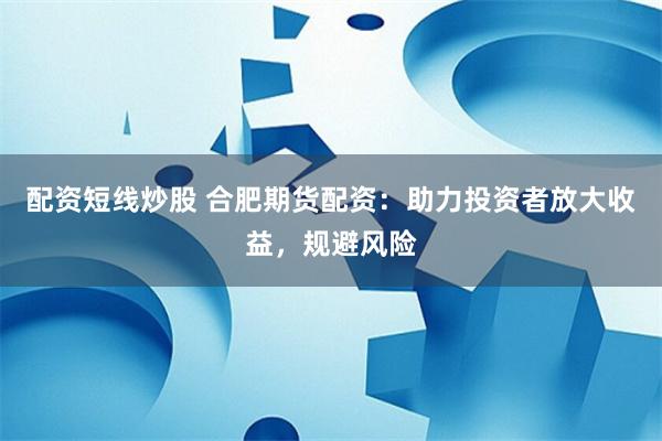 配资短线炒股 合肥期货配资：助力投资者放大收益，规避风险