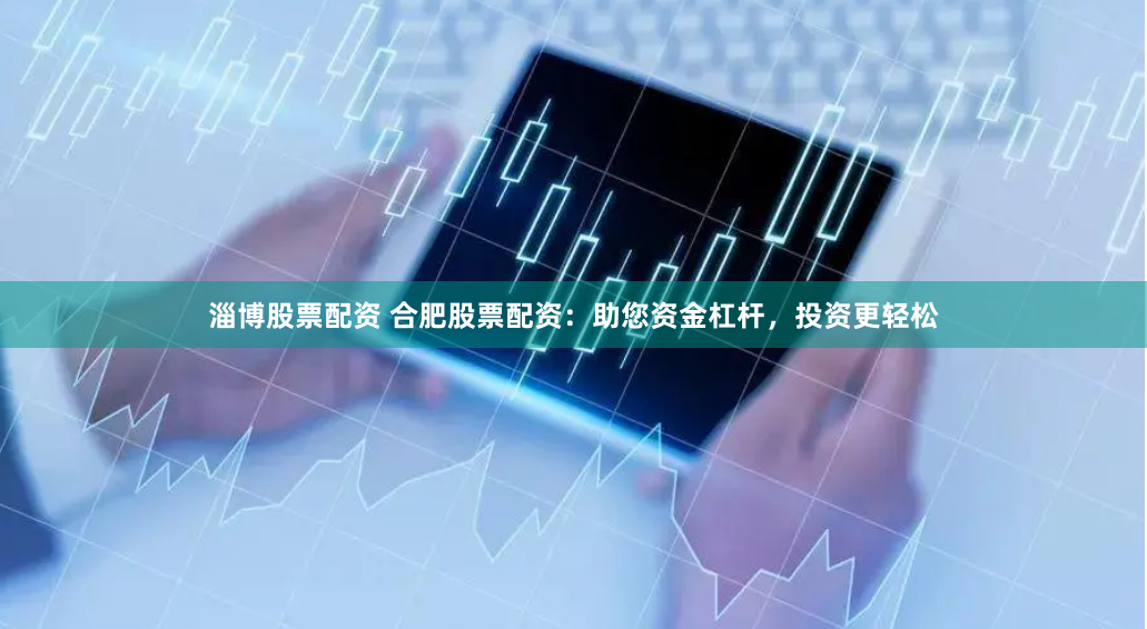 淄博股票配资 合肥股票配资：助您资金杠杆，投资更轻松