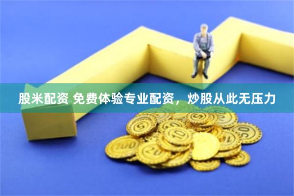 股米配资 免费体验专业配资，炒股从此无压力
