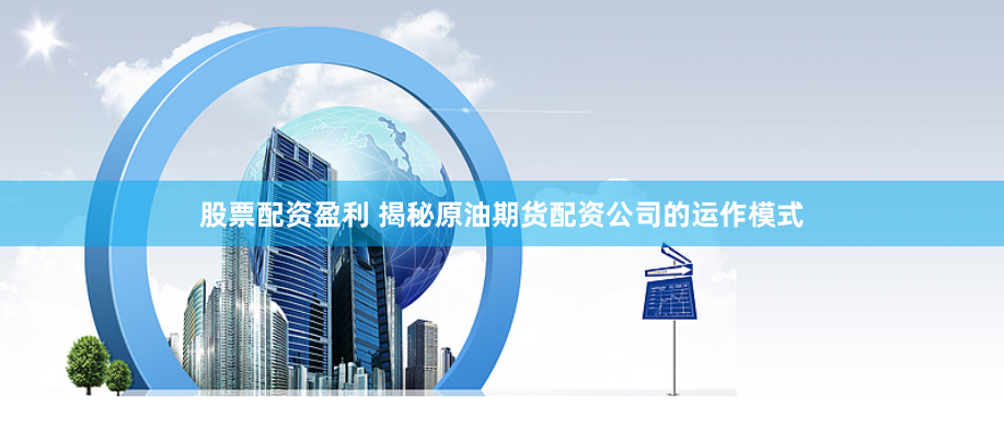股票配资盈利 揭秘原油期货配资公司的运作模式