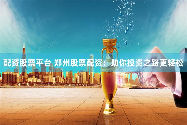 配资股票平台 郑州股票配资：助你投资之路更轻松