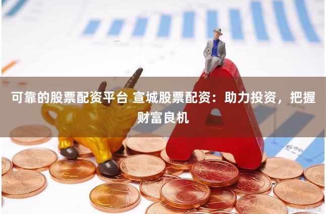 可靠的股票配资平台 宣城股票配资：助力投资，把握财富良机