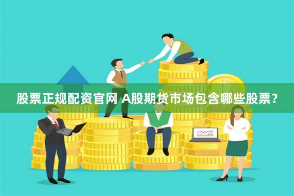 股票正规配资官网 A股期货市场包含哪些股票？