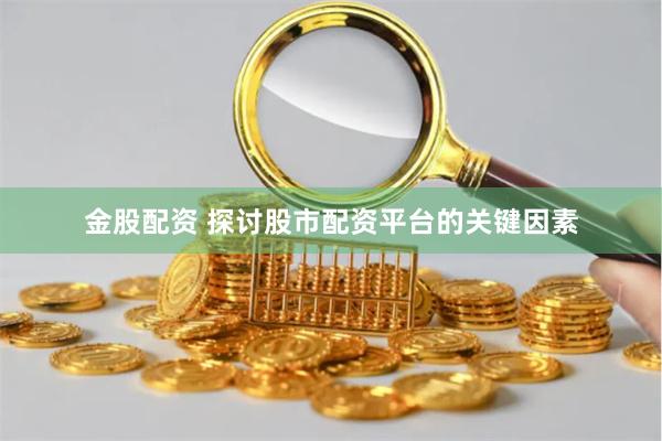 金股配资 探讨股市配资平台的关键因素