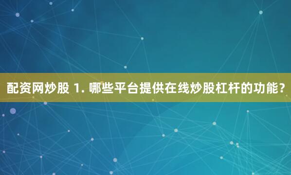 配资网炒股 1. 哪些平台提供在线炒股杠杆的功能？