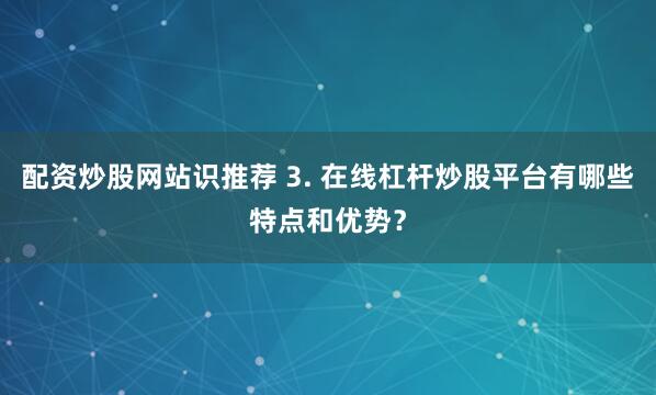 配资炒股网站识推荐 3. 在线杠杆炒股平台有哪些特点和优势？