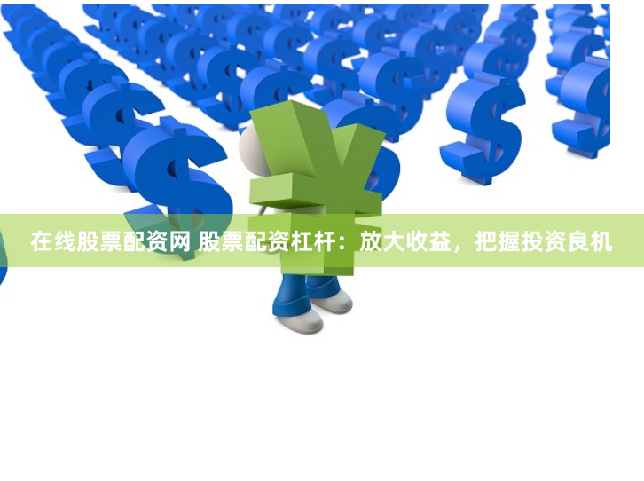 在线股票配资网 股票配资杠杆：放大收益，把握投资良机
