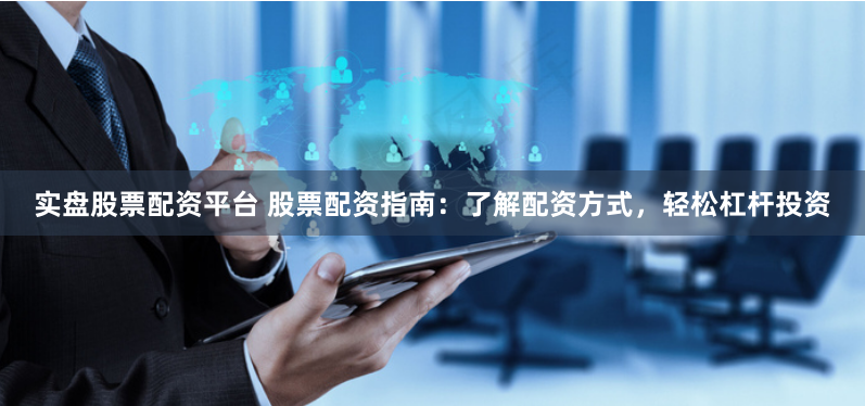 实盘股票配资平台 股票配资指南：了解配资方式，轻松杠杆投资
