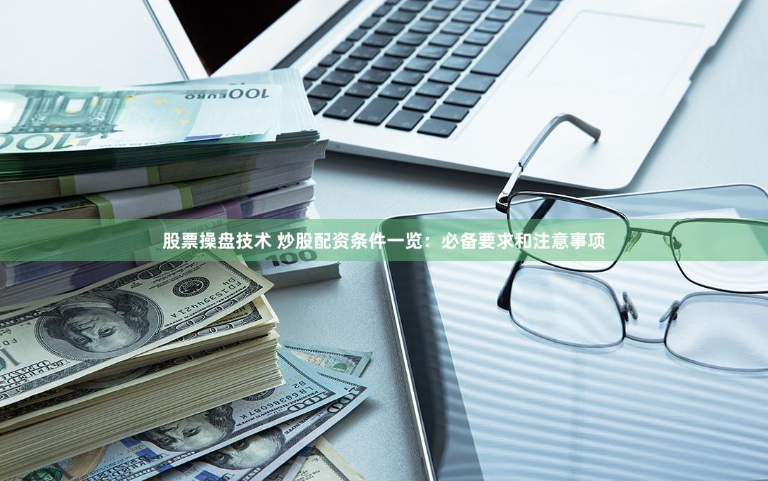 股票操盘技术 炒股配资条件一览：必备要求和注意事项
