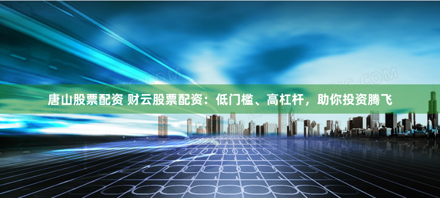 唐山股票配资 财云股票配资：低门槛、高杠杆，助你投资腾飞