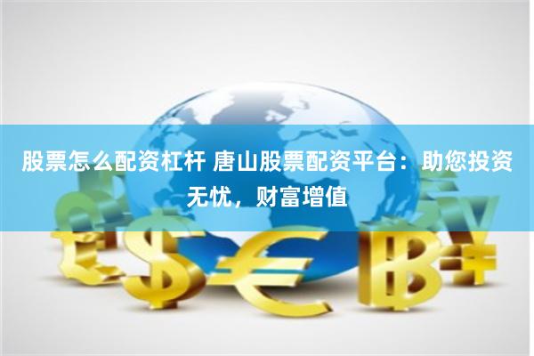 股票怎么配资杠杆 唐山股票配资平台：助您投资无忧，财富增值