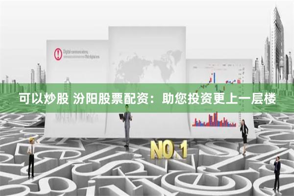 可以炒股 汾阳股票配资：助您投资更上一层楼
