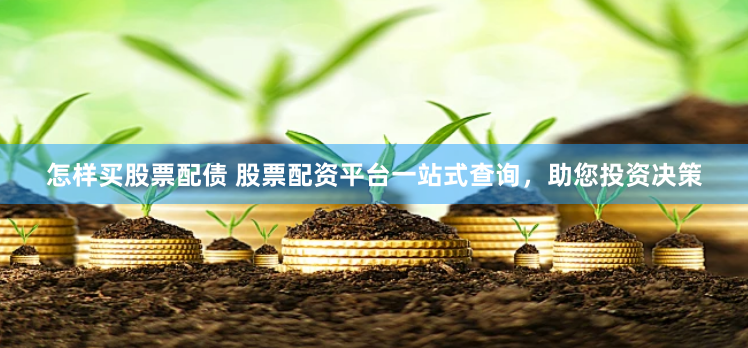 怎样买股票配债 股票配资平台一站式查询，助您投资决策