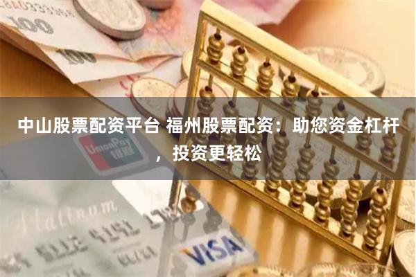 中山股票配资平台 福州股票配资：助您资金杠杆，投资更轻松
