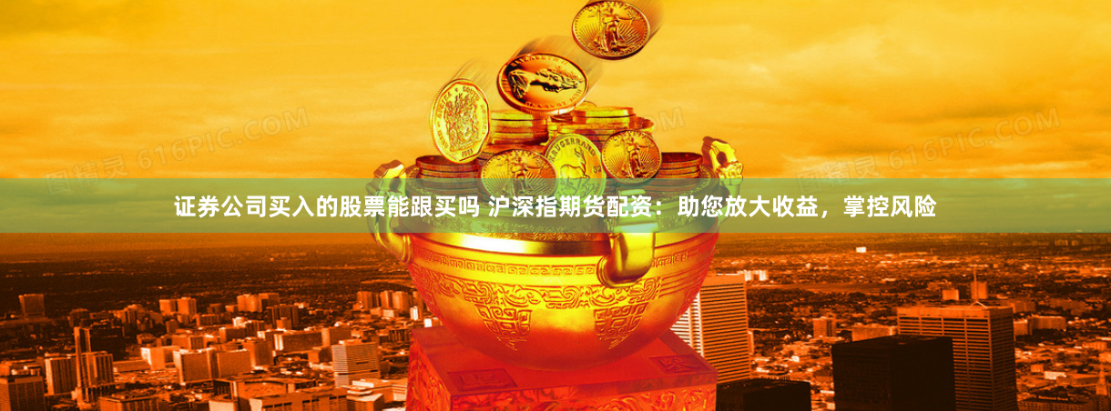 证券公司买入的股票能跟买吗 沪深指期货配资:助您放大收益,掌控风险