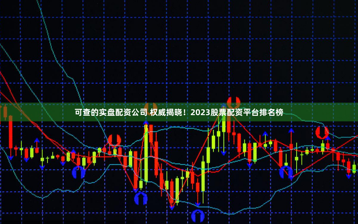 可查的实盘配资公司 权威揭晓！2023股票配资平台排名榜