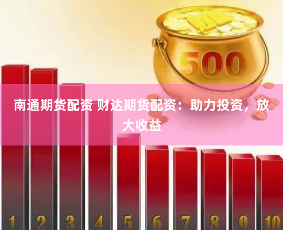 南通期货配资 财达期货配资：助力投资，放大收益