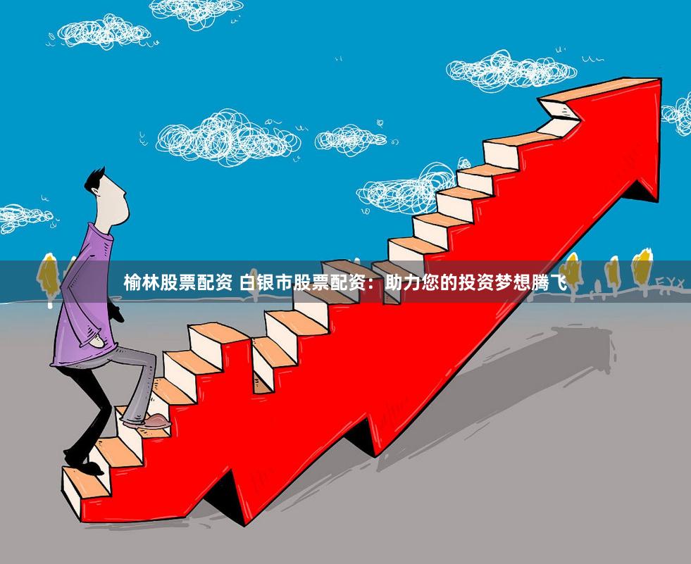 榆林股票配资 白银市股票配资：助力您的投资梦想腾飞