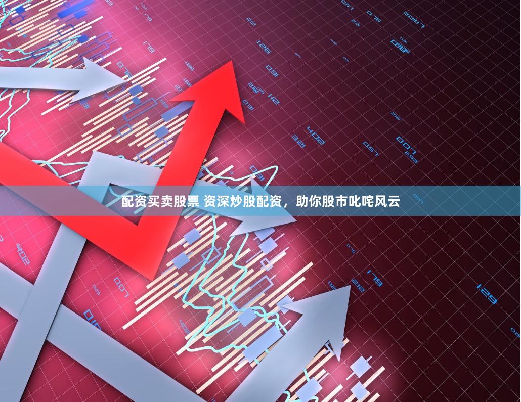 配资买卖股票 资深炒股配资，助你股市叱咤风云